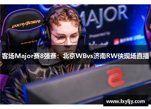客场Major赛8强赛：北京WBvs济南RW侠现场直播