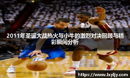 2011年圣诞大战热火与小牛的激烈对决回顾与精彩瞬间分析
