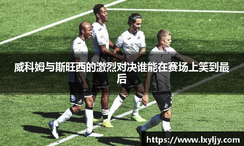 威科姆与斯旺西的激烈对决谁能在赛场上笑到最后