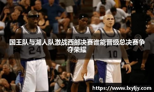 国王队与湖人队激战西部决赛谁能晋级总决赛争夺荣耀